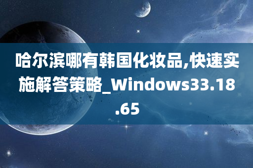 哈尔滨哪有韩国化妆品,快速实施解答策略_Windows33.18.65