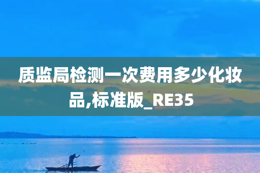 质监局检测一次费用多少化妆品,标准版_RE35