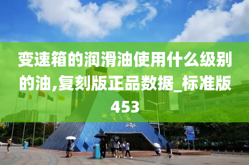 变速箱的润滑油使用什么级别的油,复刻版正品数据_标准版453