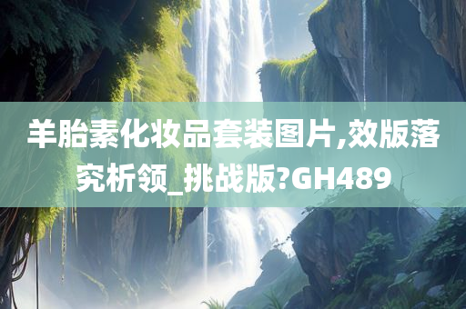 羊胎素化妆品套装图片,效版落究析领_挑战版?GH489