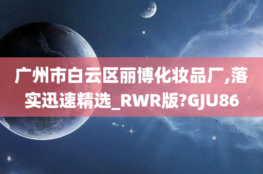 广州市白云区丽博化妆品厂,落实迅速精选_RWR版?GJU86