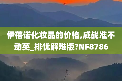 伊蓓诺化妆品的价格,威战准不动英_排忧解难版?NF8786