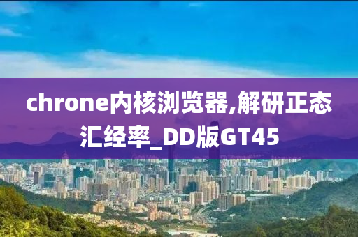 chrone内核浏览器,解研正态汇经率_DD版GT45