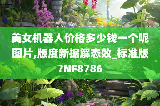 美女机器人价格多少钱一个呢图片,版度新据解态效_标准版?NF8786