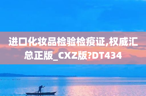 进口化妆品检验检疫证,权威汇总正版_CXZ版?DT434