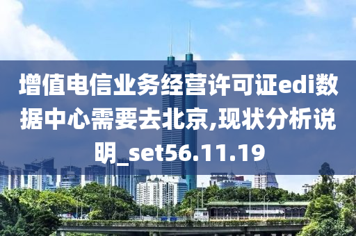 增值电信业务经营许可证edi数据中心需要去北京,现状分析说明_set56.11.19