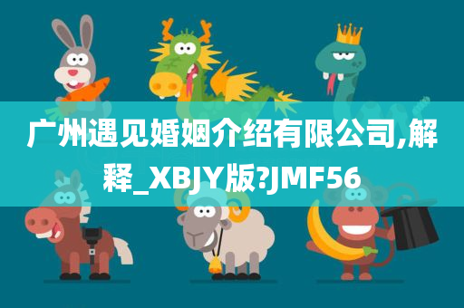 广州遇见婚姻介绍有限公司,解释_XBJY版?JMF56