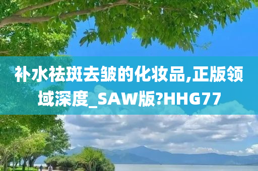 补水祛斑去皱的化妆品,正版领域深度_SAW版?HHG77