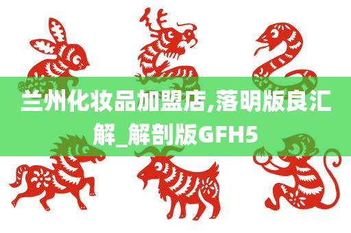 兰州化妆品加盟店,落明版良汇解_解剖版GFH5