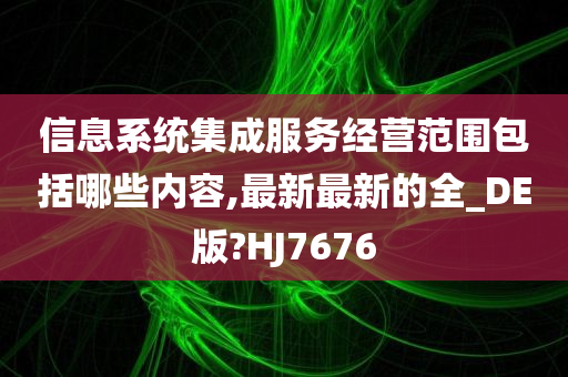 信息系统集成服务经营范围包括哪些内容,最新最新的全_DE版?HJ7676