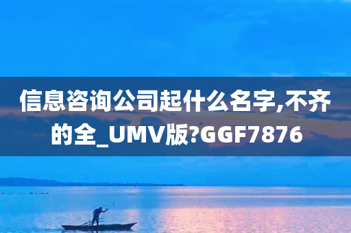 信息咨询公司起什么名字,不齐的全_UMV版?GGF7876