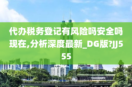 代办税务登记有风险吗安全吗现在,分析深度最新_DG版?JJ555