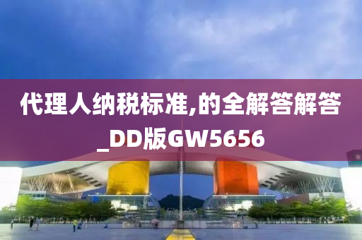 代理人纳税标准,的全解答解答_DD版GW5656