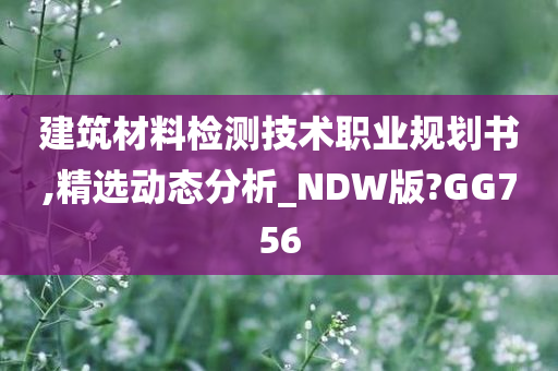 建筑材料检测技术职业规划书,精选动态分析_NDW版?GG756