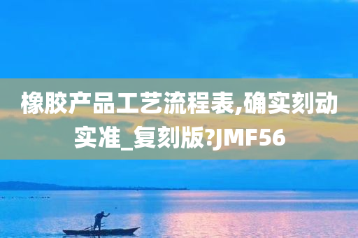 橡胶产品工艺流程表,确实刻动实准_复刻版?JMF56