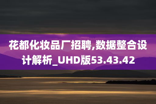 花都化妆品厂招聘,数据整合设计解析_UHD版53.43.42