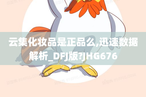 云集化妆品是正品么,迅速数据解析_DFJ版?JHG676