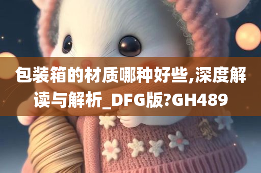 包装箱的材质哪种好些,深度解读与解析_DFG版?GH489