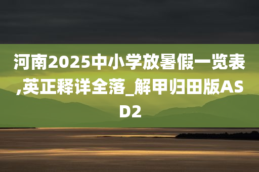 河南2025中小学放暑假一览表,英正释详全落_解甲归田版ASD2