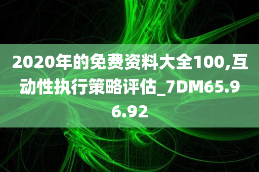 2020年的免费资料大全100,互动性执行策略评估_7DM65.96.92