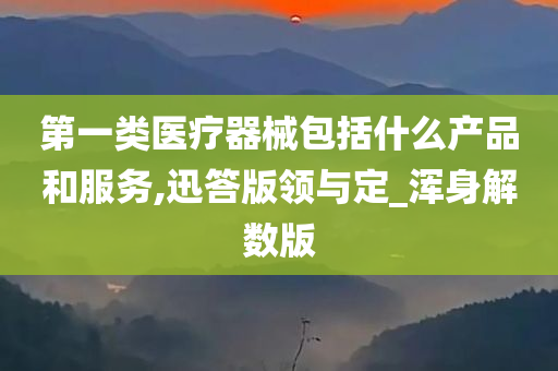 第一类医疗器械包括什么产品和服务,迅答版领与定_浑身解数版