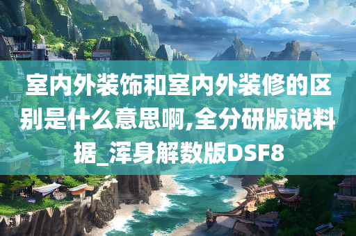 室内外装饰和室内外装修的区别是什么意思啊,全分研版说料据_浑身解数版DSF8