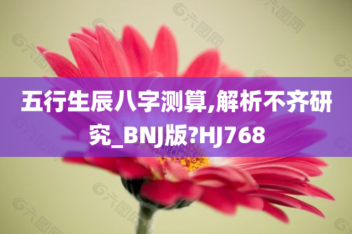 五行生辰八字测算,解析不齐研究_BNJ版?HJ768