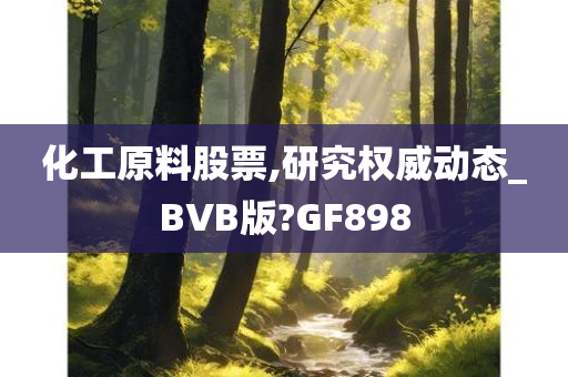 化工原料股票,研究权威动态_BVB版?GF898