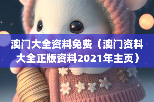 澳门大全资料免费（澳门资料大全正版资料2021年主页）