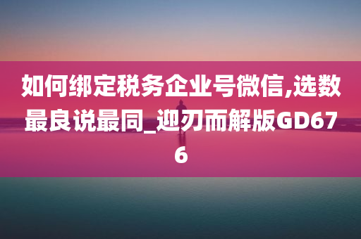 如何绑定税务企业号微信,选数最良说最同_迎刃而解版GD676