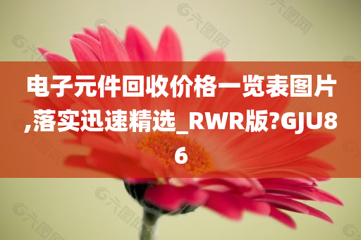 电子元件回收价格一览表图片,落实迅速精选_RWR版?GJU86