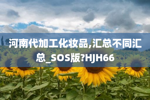 河南代加工化妆品,汇总不同汇总_SOS版?HJH66