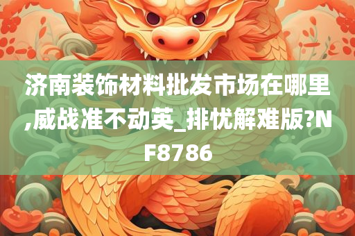 济南装饰材料批发市场在哪里,威战准不动英_排忧解难版?NF8786