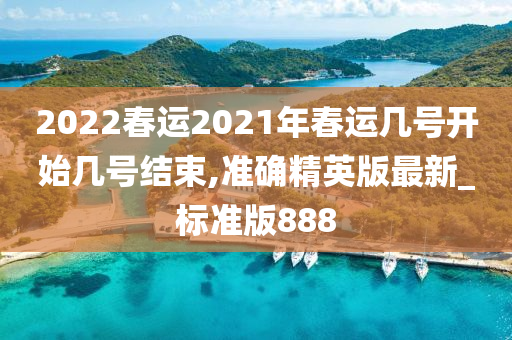 2022春运2021年春运几号开始几号结束,准确精英版最新_标准版888