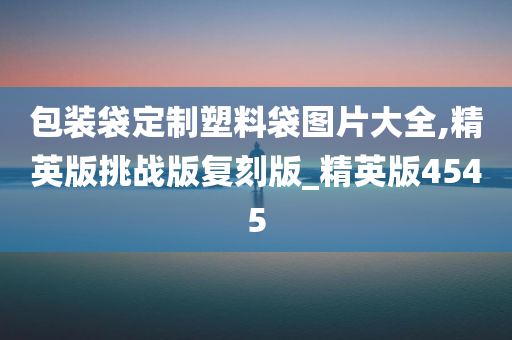 包装袋定制塑料袋图片大全,精英版挑战版复刻版_精英版4545