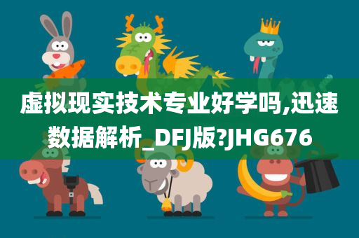 虚拟现实技术专业好学吗,迅速数据解析_DFJ版?JHG676