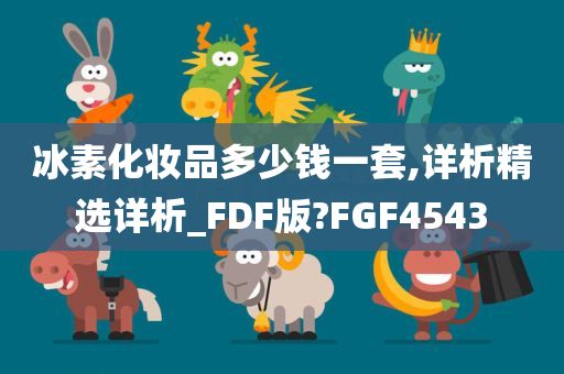 冰素化妆品多少钱一套,详析精选详析_FDF版?FGF4543