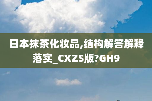 日本抹茶化妆品,结构解答解释落实_CXZS版?GH9