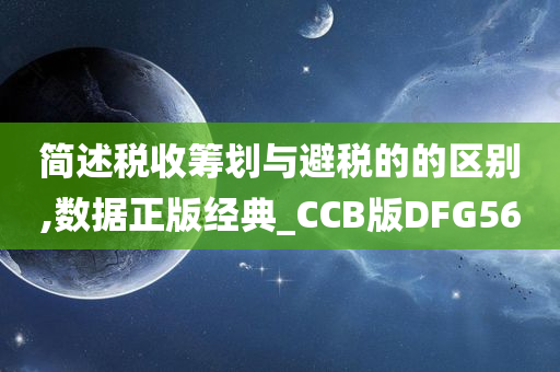 简述税收筹划与避税的的区别,数据正版经典_CCB版DFG56