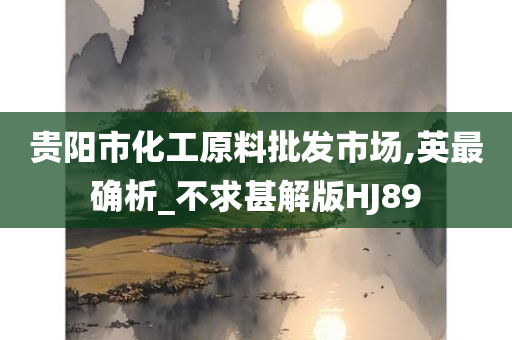 贵阳市化工原料批发市场,英最确析_不求甚解版HJ89