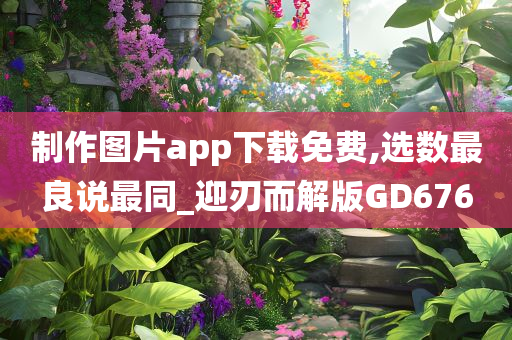 制作图片app下载免费,选数最良说最同_迎刃而解版GD676