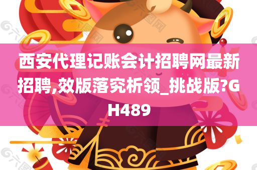 西安代理记账会计招聘网最新招聘,效版落究析领_挑战版?GH489