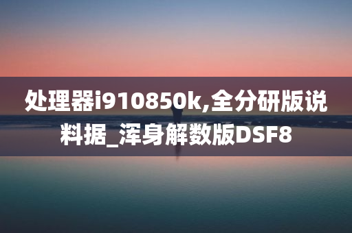 处理器i910850k,全分研版说料据_浑身解数版DSF8