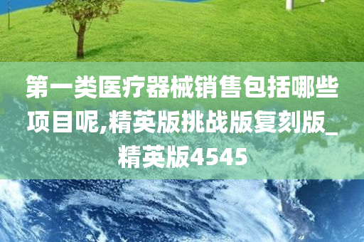 第一类医疗器械销售包括哪些项目呢,精英版挑战版复刻版_精英版4545