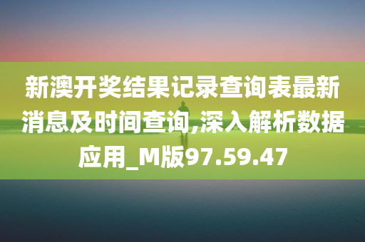 新澳开奖结果记录查询表最新消息及时间查询,深入解析数据应用_M版97.59.47