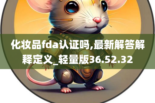 化妆品fda认证吗,最新解答解释定义_轻量版36.52.32