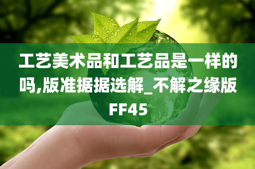 工艺美术品和工艺品是一样的吗,版准据据选解_不解之缘版FF45