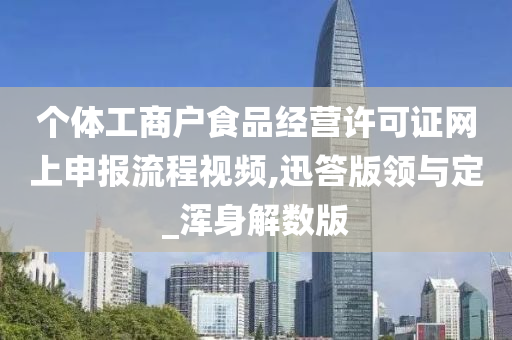 个体工商户食品经营许可证网上申报流程视频,迅答版领与定_浑身解数版