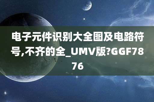 电子元件识别大全图及电路符号,不齐的全_UMV版?GGF7876