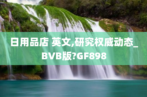 日用品店 英文,研究权威动态_BVB版?GF898